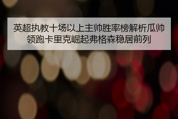 英超执教十场以上主帅胜率榜解析瓜帅领跑卡里克崛起弗格森稳居前列
